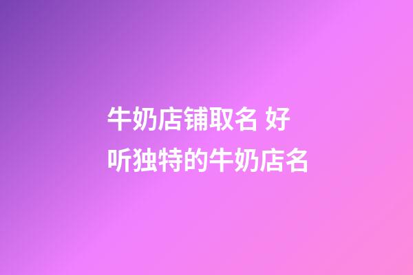 牛奶店铺取名 好听独特的牛奶店名-第1张-店铺起名-玄机派